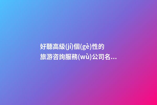 好聽高級(jí)個(gè)性的旅游咨詢服務(wù)公司名字 建議看下這些-第1張-公司起名-玄機(jī)派